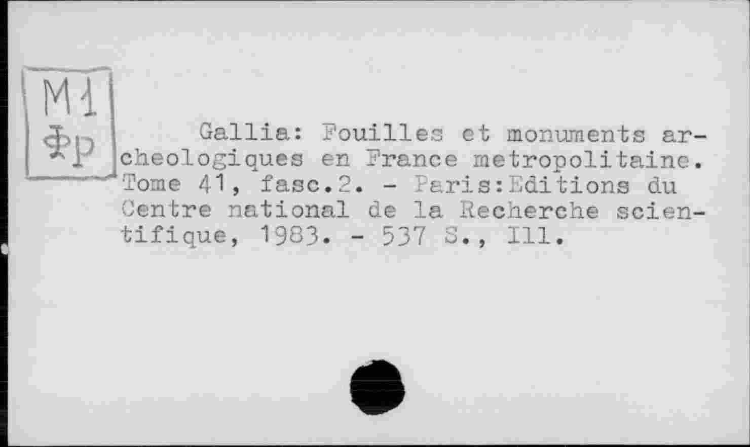 ﻿|мї фр
Gallia: Fouilles et monuments archéologiques en France métropolitaine. Tome 41, fasc.2. - Paris : Editions du
Centre national de la Recherche scien-
tifique, 1983. - 537 S., Ill.